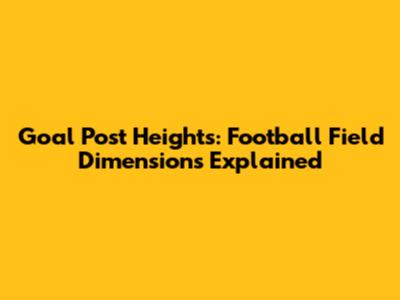 Goal Post Heights: Football Field Dimensions Explained