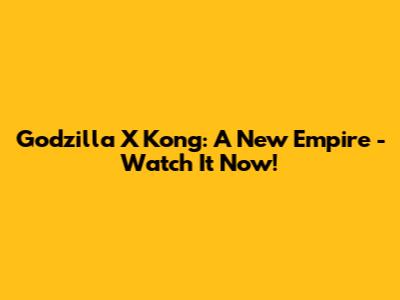 Godzilla X Kong: A New Empire - Watch It Now!
