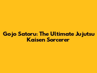Gojo Satoru: The Ultimate Jujutsu Kaisen Sorcerer