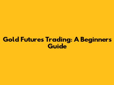 Gold Futures Trading: A Beginner's Guide
