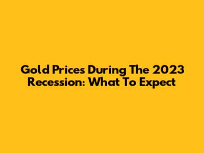 Gold Prices During The 2023 Recession: What To Expect