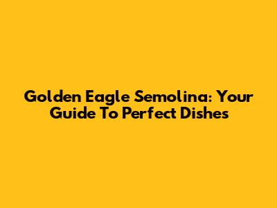 Golden Eagle Semolina: Your Guide To Perfect Dishes