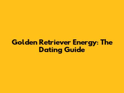 Golden Retriever Energy: The Dating Guide
