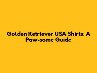 Golden Retriever USA Shirts: A Paw-some Guide