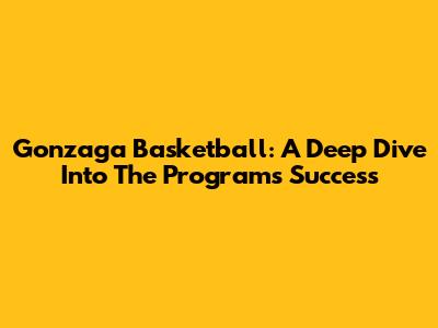 Gonzaga Basketball: A Deep Dive Into The Program's Success