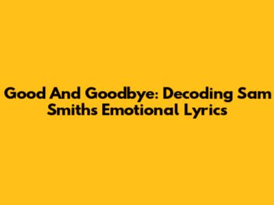 Good And Goodbye: Decoding Sam Smith's Emotional Lyrics