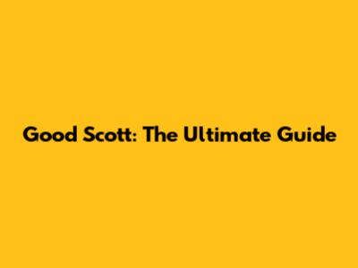 Good Scott: The Ultimate Guide