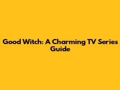 Good Witch: A Charming TV Series Guide