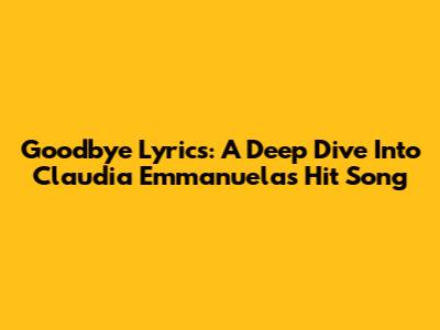 Goodbye Lyrics: A Deep Dive Into Claudia Emmanuela's Hit Song