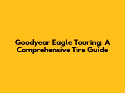 Goodyear Eagle Touring: A Comprehensive Tire Guide