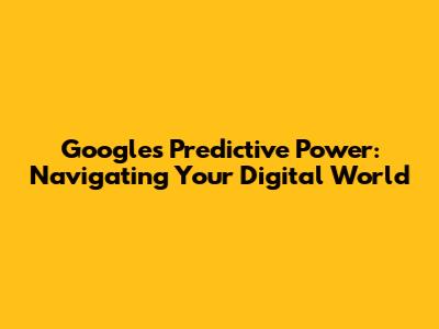 Google's Predictive Power: Navigating Your Digital World