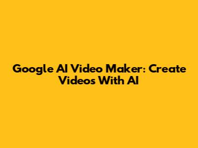 Google AI Video Maker: Create Videos With AI