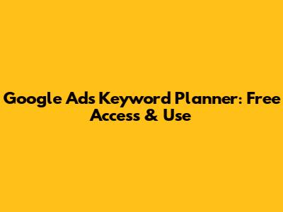 Google Ads Keyword Planner: Free Access & Use