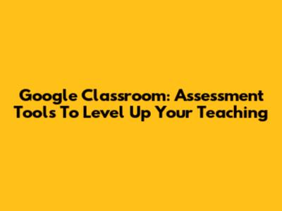 Google Classroom: Assessment Tools To Level Up Your Teaching