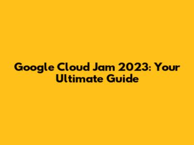 Google Cloud Jam 2023: Your Ultimate Guide