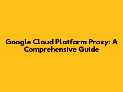 Google Cloud Platform Proxy: A Comprehensive Guide