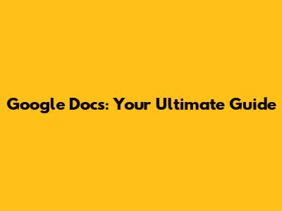 Google Docs: Your Ultimate Guide