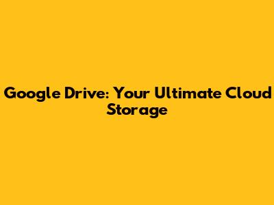Google Drive: Your Ultimate Cloud Storage