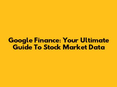Google Finance: Your Ultimate Guide To Stock Market Data