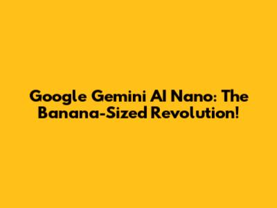 Google Gemini AI Nano: The Banana-Sized Revolution!
