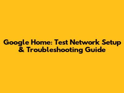 Google Home: Test Network Setup & Troubleshooting Guide