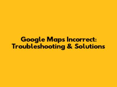 Google Maps Incorrect: Troubleshooting & Solutions