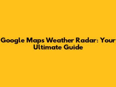 Google Maps Weather Radar: Your Ultimate Guide