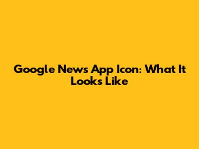 Google News App Icon: What It Looks Like