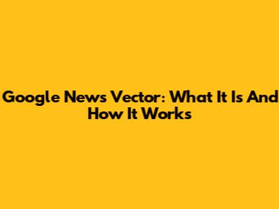 Google News Vector: What It Is And How It Works