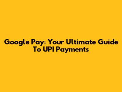 Google Pay: Your Ultimate Guide To UPI Payments