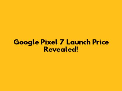 Google Pixel 7 Launch Price Revealed!