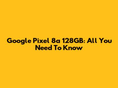 Google Pixel 8a 128GB: All You Need To Know