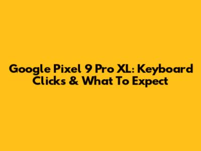 Google Pixel 9 Pro XL: Keyboard Clicks & What To Expect