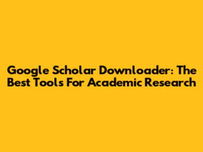 Google Scholar Downloader: The Best Tools For Academic Research