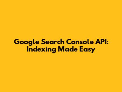 Google Search Console API: Indexing Made Easy