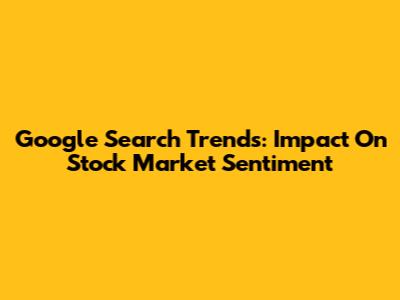 Google Search Trends: Impact On Stock Market Sentiment