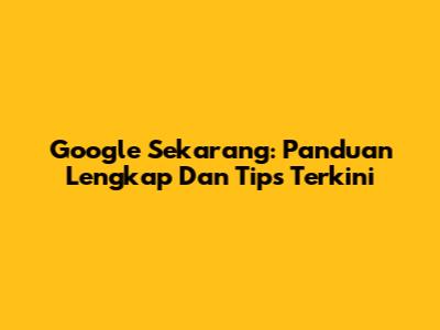 Google Sekarang: Panduan Lengkap Dan Tips Terkini