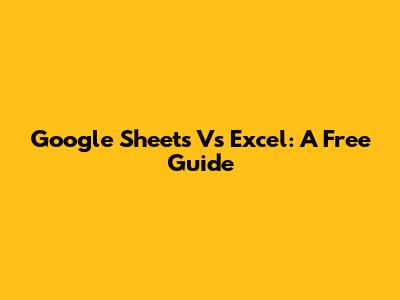 Google Sheets Vs Excel: A Free Guide