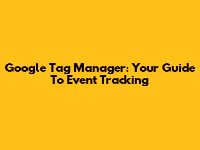 Google Tag Manager: Your Guide To Event Tracking