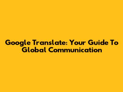 Google Translate: Your Guide To Global Communication