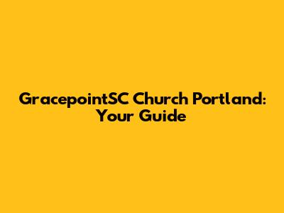 GracepointSC Church Portland: Your Guide