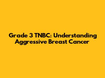 Grade 3 TNBC: Understanding Aggressive Breast Cancer