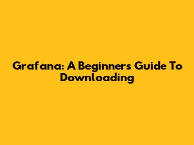 Grafana: A Beginner's Guide To Downloading