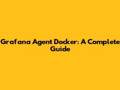 Grafana Agent Docker: A Complete Guide