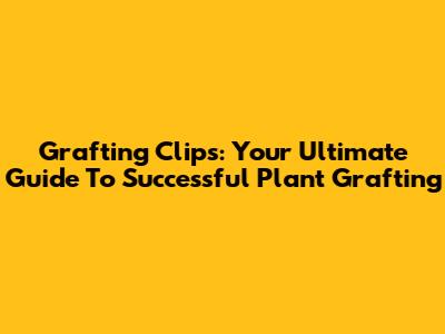 Grafting Clips: Your Ultimate Guide To Successful Plant Grafting