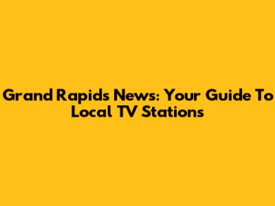 Grand Rapids News: Your Guide To Local TV Stations