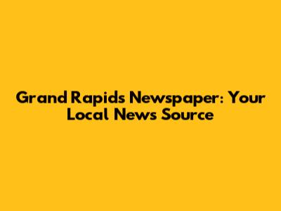 Grand Rapids Newspaper: Your Local News Source