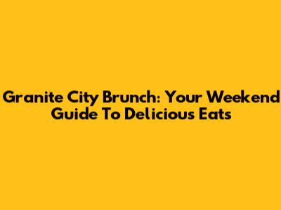 Granite City Brunch: Your Weekend Guide To Delicious Eats