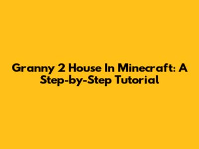 Granny 2 House In Minecraft: A Step-by-Step Tutorial