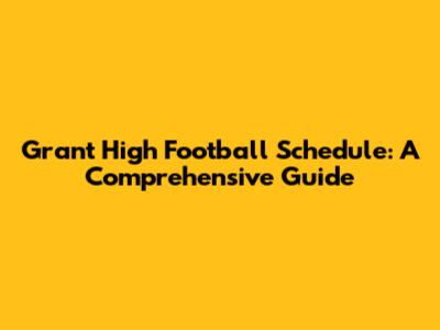 Grant High Football Schedule: A Comprehensive Guide